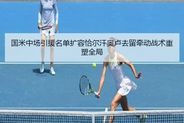 国米中场引援名单扩容恰尔汗奥卢去留牵动战术重塑全局